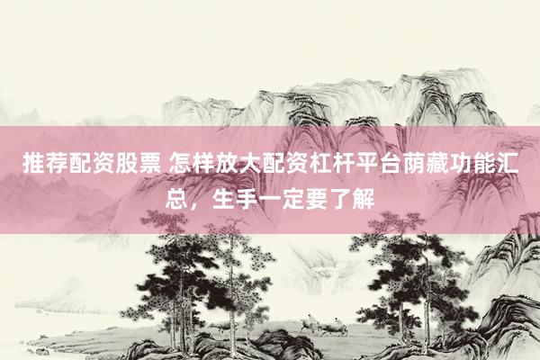 推荐配资股票 怎样放大配资杠杆平台荫藏功能汇总，生手一定要了解