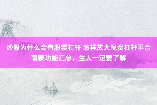 炒股为什么会有股票杠杆 怎样放大配资杠杆平台荫藏功能汇总，生人一定要了解