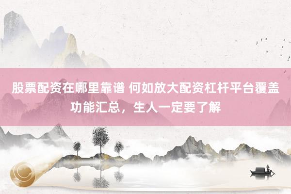 股票配资在哪里靠谱 何如放大配资杠杆平台覆盖功能汇总，生人一定要了解