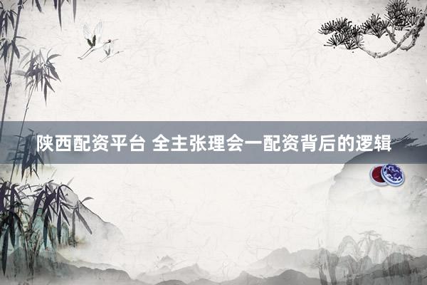 陕西配资平台 全主张理会一配资背后的逻辑