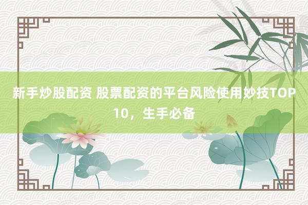 新手炒股配资 股票配资的平台风险使用妙技TOP10，生手必备
