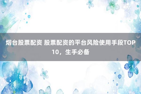 烟台股票配资 股票配资的平台风险使用手段TOP10，生手必备