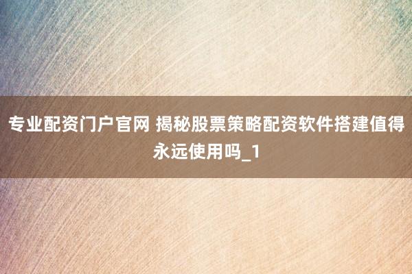 专业配资门户官网 揭秘股票策略配资软件搭建值得永远使用吗_1