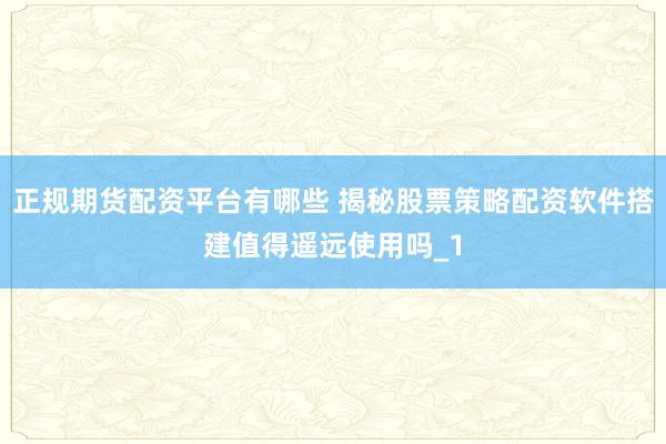 正规期货配资平台有哪些 揭秘股票策略配资软件搭建值得遥远使用吗_1
