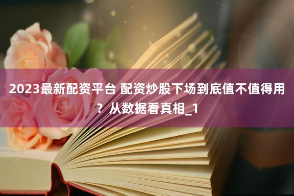 2023最新配资平台 配资炒股下场到底值不值得用？从数据看真相_1