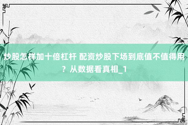 炒股怎样加十倍杠杆 配资炒股下场到底值不值得用？从数据看真相_1