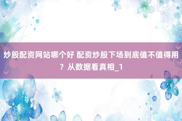 炒股配资网站哪个好 配资炒股下场到底值不值得用？从数据看真相_1