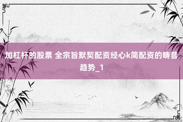 加杠杆的股票 全宗旨默契配资经心k简配资的畴昔趋势_1