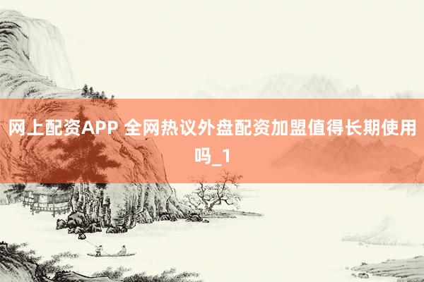 网上配资APP 全网热议外盘配资加盟值得长期使用吗_1