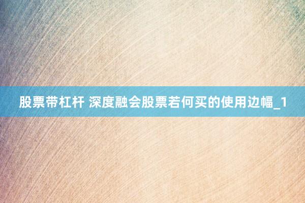 股票带杠杆 深度融会股票若何买的使用边幅_1