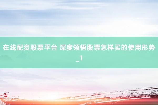 在线配资股票平台 深度领悟股票怎样买的使用形势_1