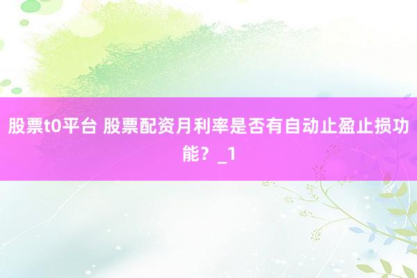 股票t0平台 股票配资月利率是否有自动止盈止损功能？_1