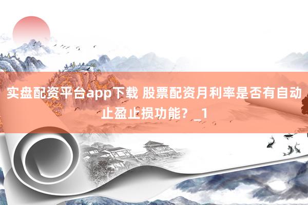 实盘配资平台app下载 股票配资月利率是否有自动止盈止损功能？_1