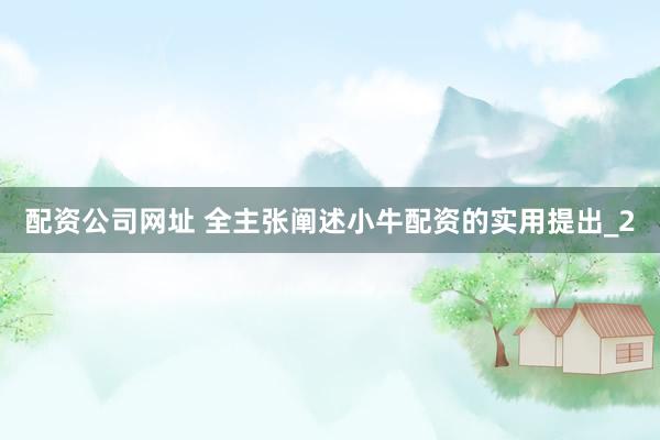 配资公司网址 全主张阐述小牛配资的实用提出_2