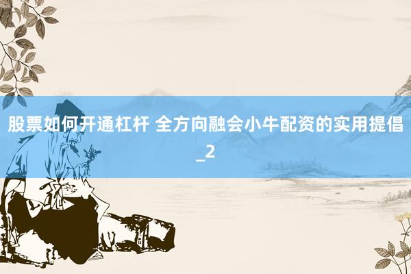 股票如何开通杠杆 全方向融会小牛配资的实用提倡_2