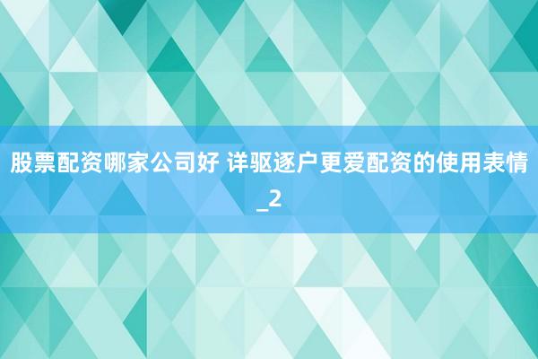 股票配资哪家公司好 详驱逐户更爱配资的使用表情_2