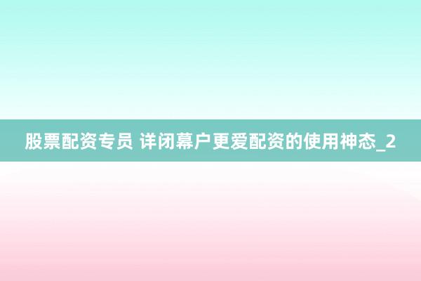 股票配资专员 详闭幕户更爱配资的使用神态_2