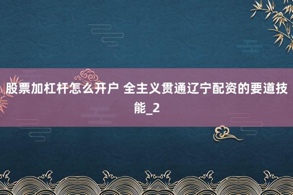 股票加杠杆怎么开户 全主义贯通辽宁配资的要道技能_2
