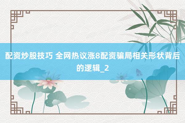 配资炒股技巧 全网热议涨8配资骗局相关形状背后的逻辑_2