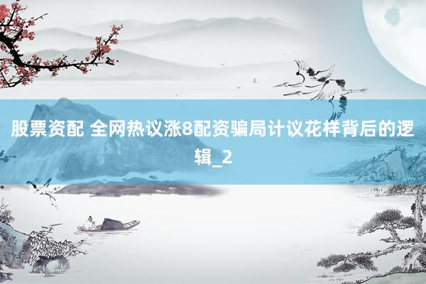 股票资配 全网热议涨8配资骗局计议花样背后的逻辑_2