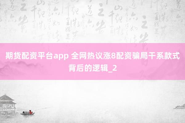 期货配资平台app 全网热议涨8配资骗局干系款式背后的逻辑_2