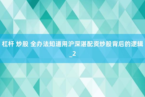 杠杆 炒股 全办法知道用沪深湛配资炒股背后的逻辑_2
