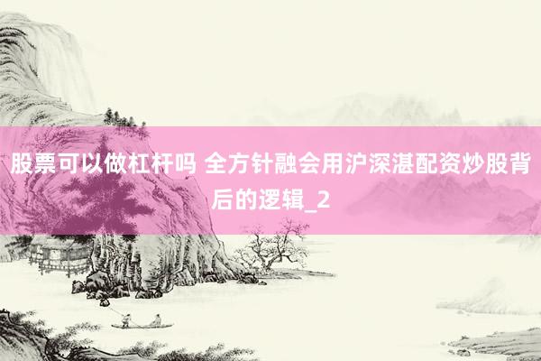 股票可以做杠杆吗 全方针融会用沪深湛配资炒股背后的逻辑_2