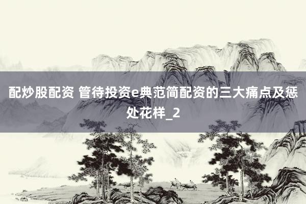 配炒股配资 管待投资e典范简配资的三大痛点及惩处花样_2