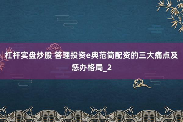 杠杆实盘炒股 答理投资e典范简配资的三大痛点及惩办格局_2