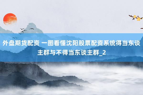 外盘期货配资 一图看懂沈阳股票配资系统得当东谈主群与不得当东谈主群_2