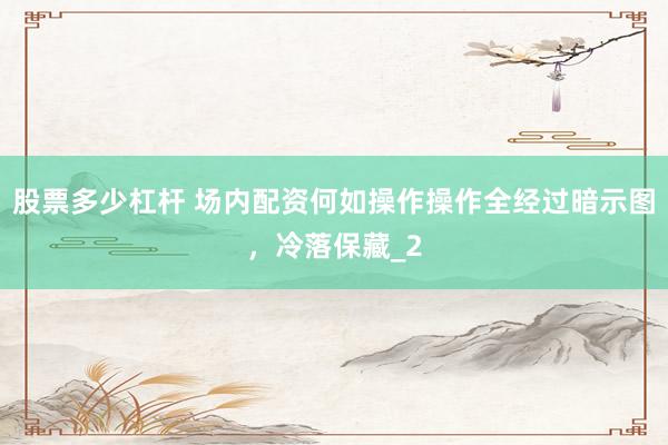 股票多少杠杆 场内配资何如操作操作全经过暗示图，冷落保藏_2