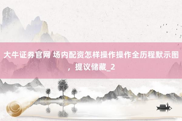 大牛证券官网 场内配资怎样操作操作全历程默示图，提议储藏_2