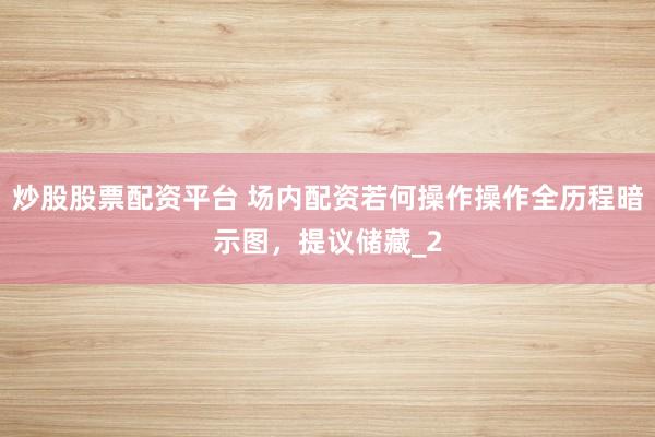 炒股股票配资平台 场内配资若何操作操作全历程暗示图，提议储藏_2