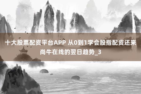 十大股票配资平台APP 从0到1学会股指配资还来尚牛在线的翌日趋势_3