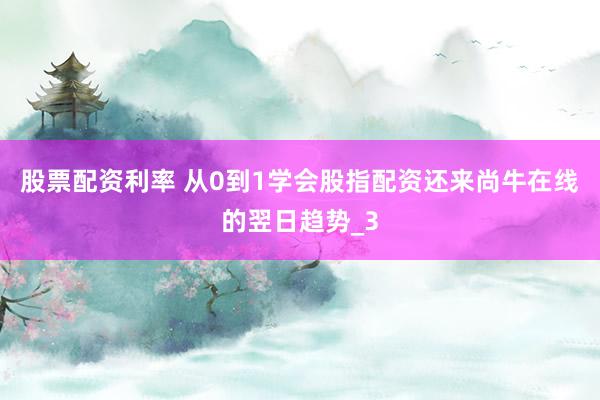 股票配资利率 从0到1学会股指配资还来尚牛在线的翌日趋势_3