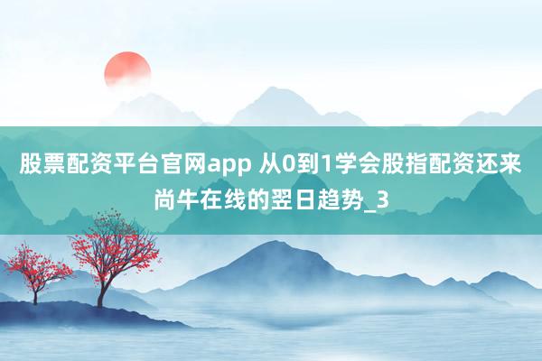 股票配资平台官网app 从0到1学会股指配资还来尚牛在线的翌日趋势_3