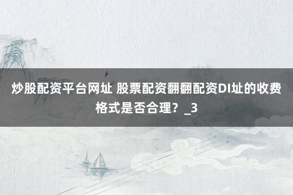 炒股配资平台网址 股票配资翻翻配资DI址的收费格式是否合理？_3