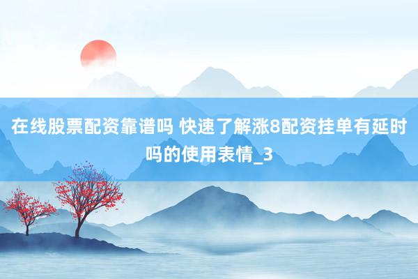 在线股票配资靠谱吗 快速了解涨8配资挂单有延时吗的使用表情_3