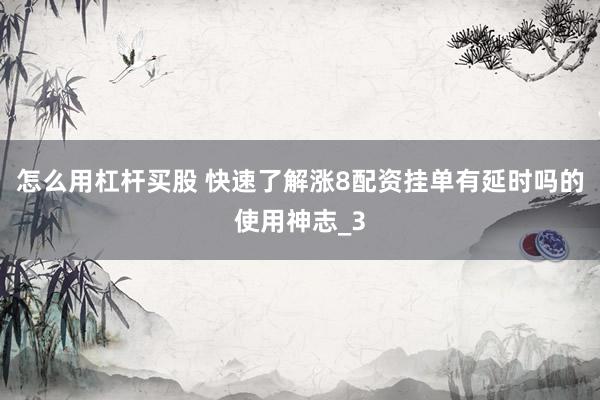 怎么用杠杆买股 快速了解涨8配资挂单有延时吗的使用神志_3