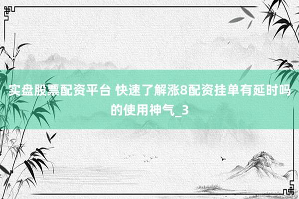 实盘股票配资平台 快速了解涨8配资挂单有延时吗的使用神气_3