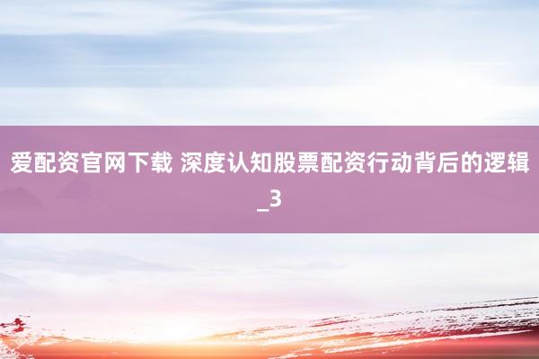 爱配资官网下载 深度认知股票配资行动背后的逻辑_3