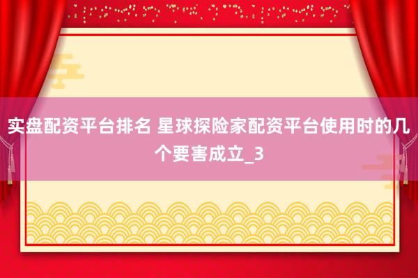 实盘配资平台排名 星球探险家配资平台使用时的几个要害成立_3
