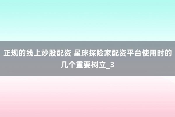 正规的线上炒股配资 星球探险家配资平台使用时的几个重要树立_3