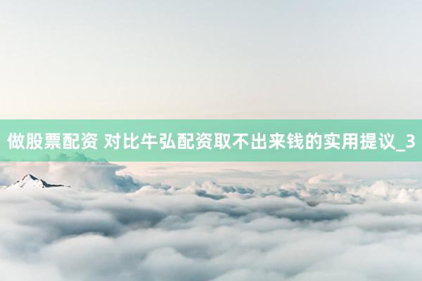 做股票配资 对比牛弘配资取不出来钱的实用提议_3