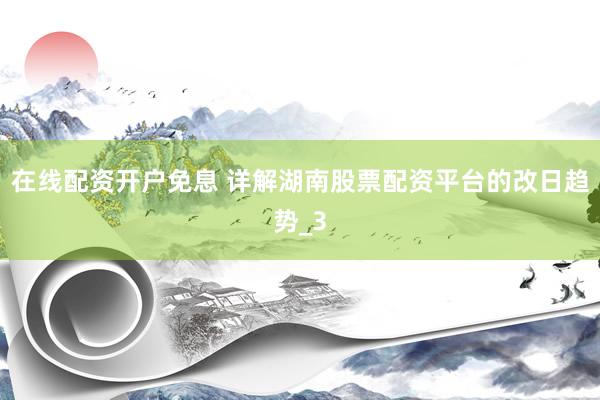 在线配资开户免息 详解湖南股票配资平台的改日趋势_3