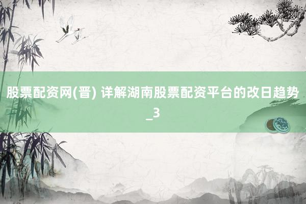 股票配资网(晋) 详解湖南股票配资平台的改日趋势_3