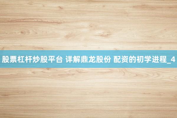 股票杠杆炒股平台 详解鼎龙股份 配资的初学进程_4