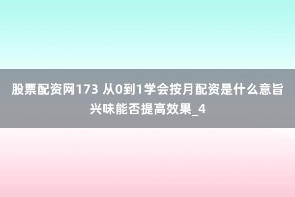 股票配资网173 从0到1学会按月配资是什么意旨兴味能否提高效果_4