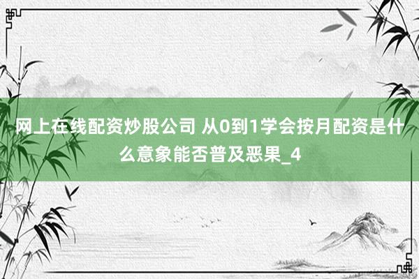 网上在线配资炒股公司 从0到1学会按月配资是什么意象能否普及恶果_4