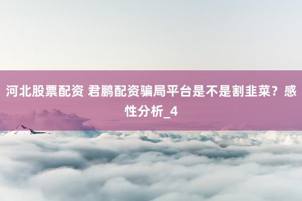 河北股票配资 君鹏配资骗局平台是不是割韭菜？感性分析_4